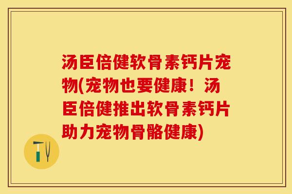 汤臣倍健软骨素钙片宠物(宠物也要健康！汤臣倍健推出软骨素钙片助力宠物骨骼健康)