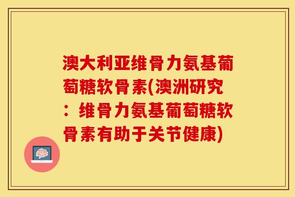 澳大利亚维骨力氨基葡萄糖软骨素(澳洲研究：维骨力氨基葡萄糖软骨素有助于关节健康)