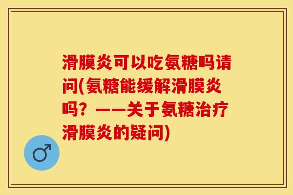 滑膜炎可以吃氨糖吗请问(氨糖能缓解滑膜炎吗？——关于氨糖治疗滑膜炎的疑问)