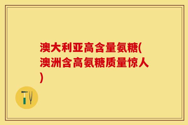 澳大利亚高含量氨糖(澳洲含高氨糖质量惊人)