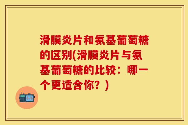 片和氨基葡萄糖的区别(片与氨基葡萄糖的比较：哪一个更适合你？)