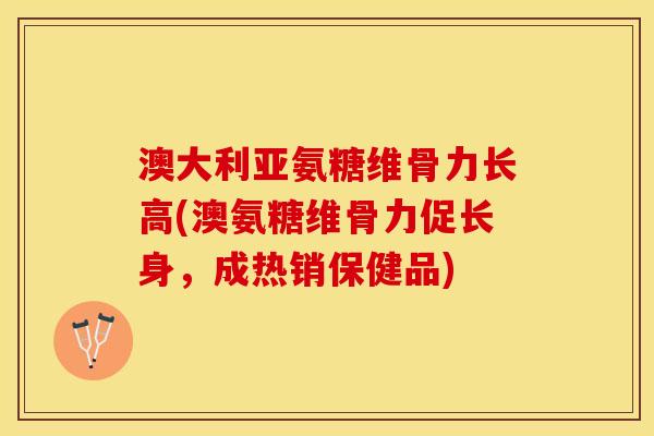 澳大利亚氨糖维骨力长高(澳氨糖维骨力促长身,成热销保健品) 澳大利亚氨糖维骨力长高(澳氨糖维骨力促长身,成热销保健品)