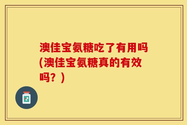 澳佳宝氨糖吃了有用吗(澳佳宝氨糖真的有效吗？)