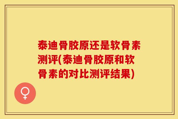 泰迪骨胶原还是软骨素测评(泰迪骨胶原和软骨素的对比测评结果)