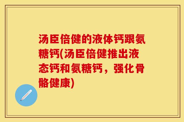 汤臣倍健的液体钙跟氨糖钙(汤臣倍健推出液态钙和氨糖钙，强化骨骼健康)
