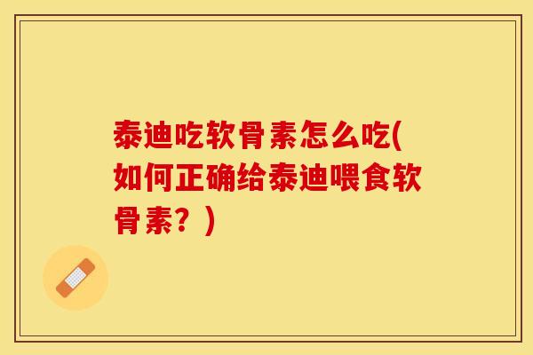 泰迪吃软骨素怎么吃(如何正确给泰迪喂食软骨素？)