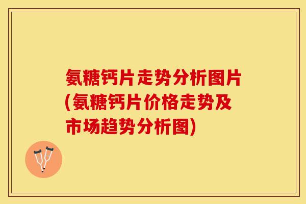 氨糖钙片走势分析图片(氨糖钙片价格走势及市场趋势分析图) 氨糖钙片走势分析图片(氨糖钙片价格走势及市场趋势分析图)