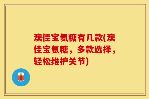澳佳宝氨糖有几款(澳佳宝氨糖，多款选择，轻松维护关节)