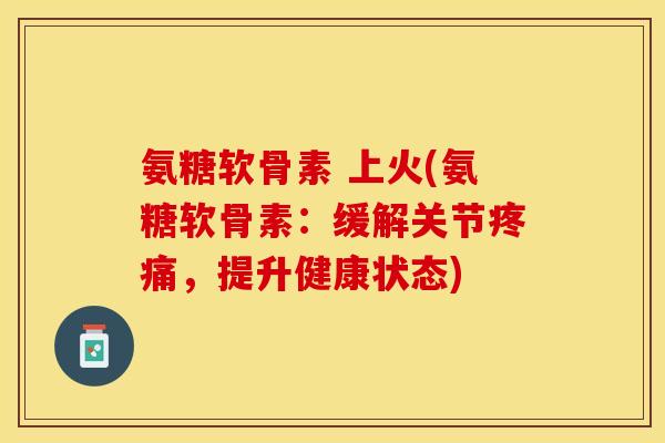 氨糖软骨素 上火(氨糖软骨素：缓解关节疼痛，提升健康状态)