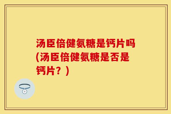 汤臣倍健氨糖是钙片吗(汤臣倍健氨糖是否是钙片？)