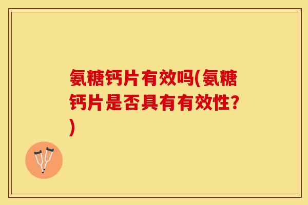 氨糖钙片有效吗(氨糖钙片是否具有有效性?) 氨糖钙片有效吗(氨糖钙片是否具有有效性?)
