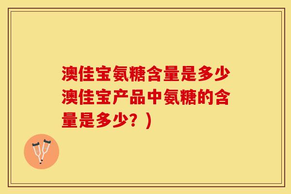 澳佳宝氨糖含量是多少澳佳宝产品中氨糖的含量是多少？)