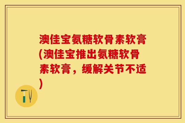 澳佳宝氨糖软骨素软膏(澳佳宝推出氨糖软骨素软膏，缓解关节不适)