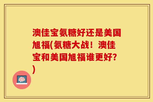 澳佳宝氨糖好还是美国旭福(氨糖大战！澳佳宝和美国旭福谁更好？)