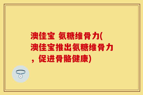澳佳宝 氨糖维骨力(澳佳宝推出氨糖维骨力，促进骨骼健康)