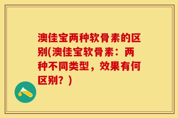 澳佳宝两种软骨素的区别(澳佳宝软骨素：两种不同类型，效果有何区别？)