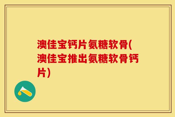 澳佳宝钙片氨糖软骨(澳佳宝推出氨糖软骨钙片)