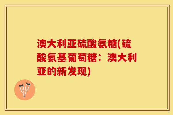 澳大利亚硫酸氨糖(硫酸氨基葡萄糖：澳大利亚的新发现)