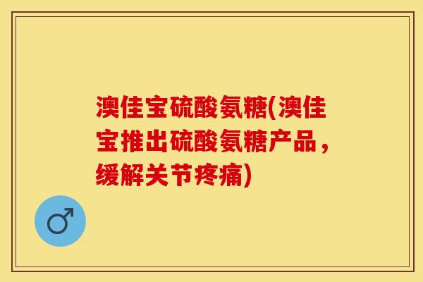 澳佳宝硫酸氨糖(澳佳宝推出硫酸氨糖产品,缓解关节) 澳佳宝硫酸氨糖(澳佳宝推出硫酸氨糖产品,缓解关节)