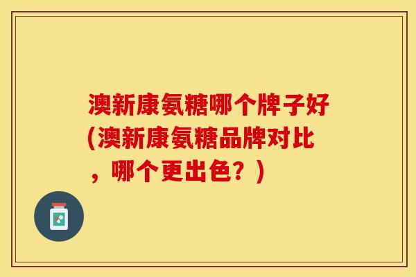 澳新康氨糖哪个牌子好(澳新康氨糖品牌对比，哪个更出色？)