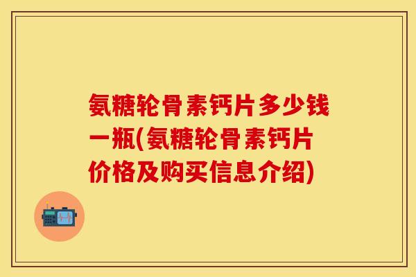 氨糖轮骨素钙片多少钱一瓶(氨糖轮骨素钙片价格及购买信息介绍) 氨糖轮骨素钙片多少钱一瓶(氨糖轮骨素钙片价格及购买信息介绍)