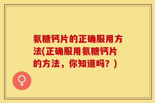 氨糖钙片的正确服用方法(正确服用氨糖钙片的方法，你知道吗？)