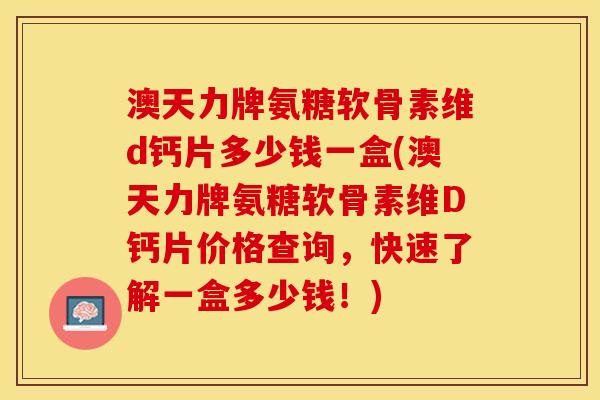 澳天力牌氨糖软骨素维d钙片多少钱一盒(澳天力牌氨糖软骨素维D钙片价格查询,快速了解一盒多少钱!) 澳天力牌氨糖软骨素维d钙片多少钱一盒(澳天力牌氨糖软骨素维D钙片价格查询,快速了解一盒多少钱!)