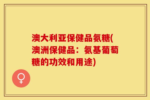 澳大利亚保健品氨糖(澳洲保健品：氨基葡萄糖的功效和用途)