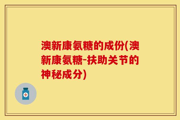 澳新康氨糖的成份(澳新康氨糖-扶助关节的神秘成分)