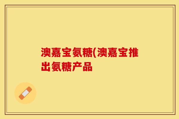 澳嘉宝氨糖(澳嘉宝推出氨糖产品