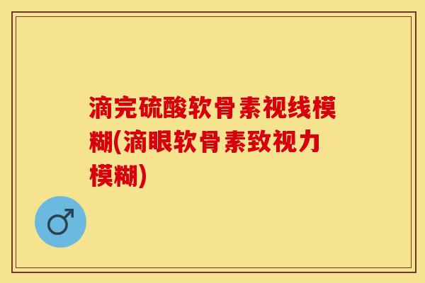 滴完硫酸软骨素视线模糊(滴眼软骨素致视力模糊)