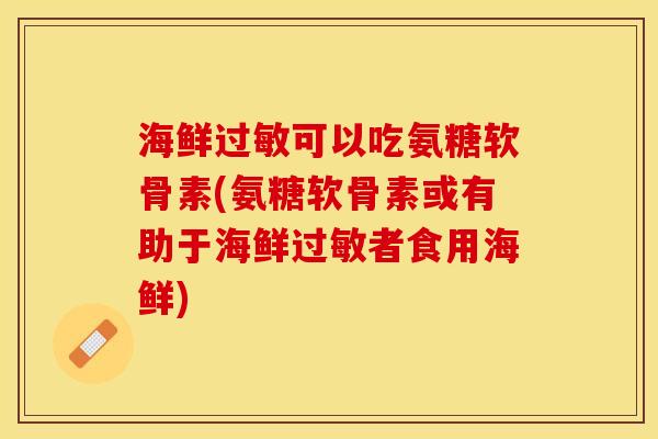 海鲜可以吃氨糖软骨素(氨糖软骨素或有助于海鲜者食用海鲜) 海鲜可以吃氨糖软骨素(氨糖软骨素或有助于海鲜者食用海鲜)