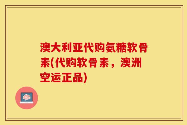 澳大利亚代购氨糖软骨素(代购软骨素，澳洲空运正品)