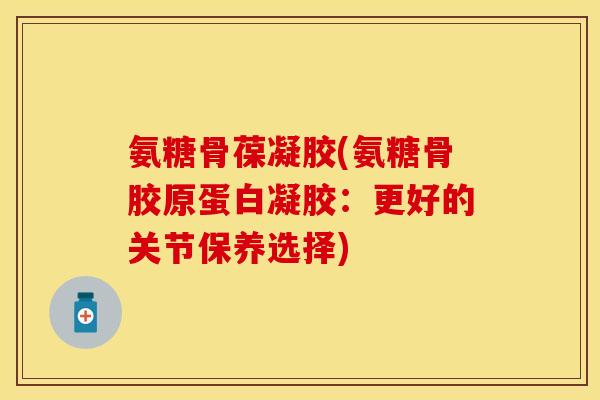 氨糖骨葆凝胶(氨糖骨胶原蛋白凝胶：更好的关节保养选择)
