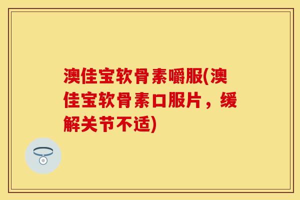 澳佳宝软骨素嚼服(澳佳宝软骨素口服片，缓解关节不适)