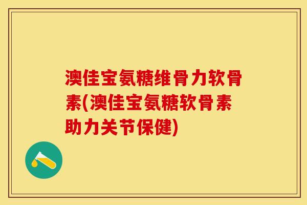 澳佳宝氨糖维骨力软骨素(澳佳宝氨糖软骨素助力关节保健)