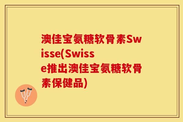 澳佳宝氨糖软骨素Swisse(Swisse推出澳佳宝氨糖软骨素保健品)