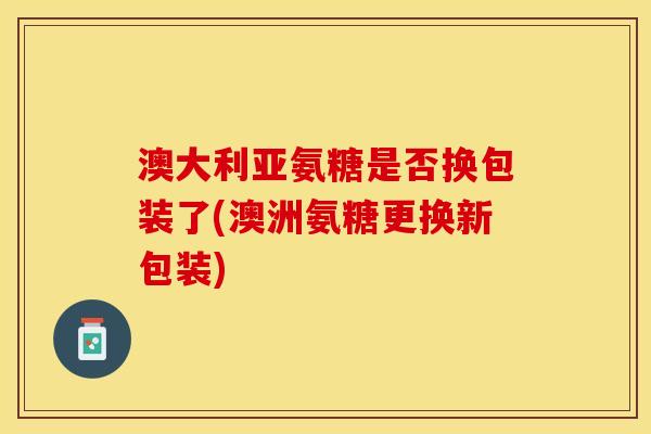 澳大利亚氨糖是否换包装了(澳洲氨糖更换新包装)
