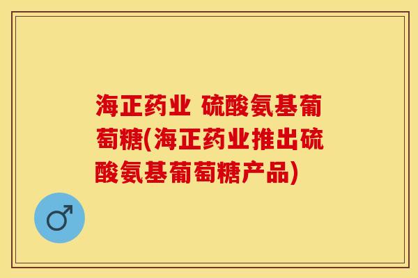 海正药业 硫酸氨基葡萄糖(海正药业推出硫酸氨基葡萄糖产品)