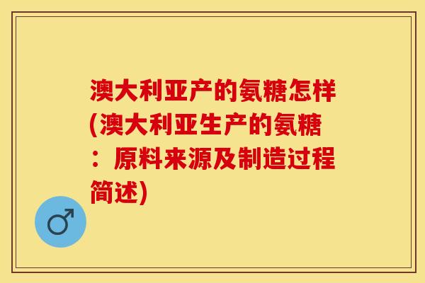 澳大利亚产的氨糖怎样(澳大利亚生产的氨糖：原料来源及制造过程简述)