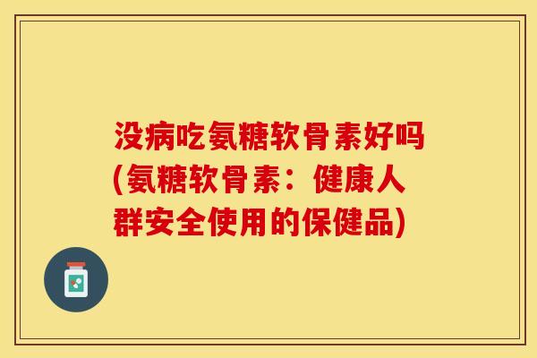 没病吃氨糖软骨素好吗(氨糖软骨素：健康人群安全使用的保健品)