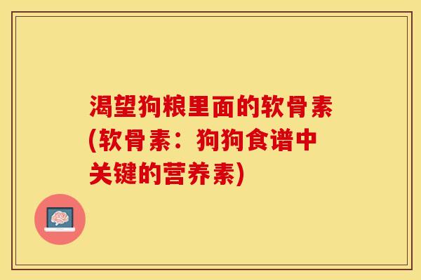 渴望狗粮里面的软骨素(软骨素:狗狗食谱中关键的营养素) 渴望狗粮里面的软骨素(软骨素:狗狗食谱中关键的营养素)