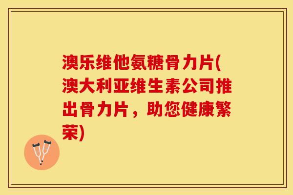 澳乐维他氨糖骨力片(澳大利亚维生素公司推出骨力片,助您健康繁荣) 澳乐维他氨糖骨力片(澳大利亚维生素公司推出骨力片,助您健康繁荣)