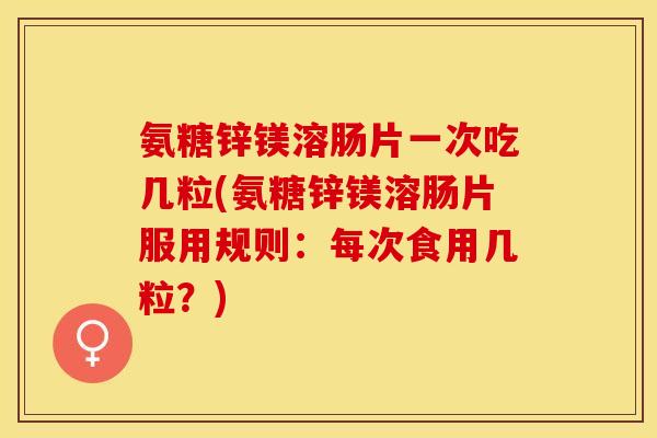氨糖锌镁溶肠片一次吃几粒(氨糖锌镁溶肠片服用规则：每次食用几粒？)
