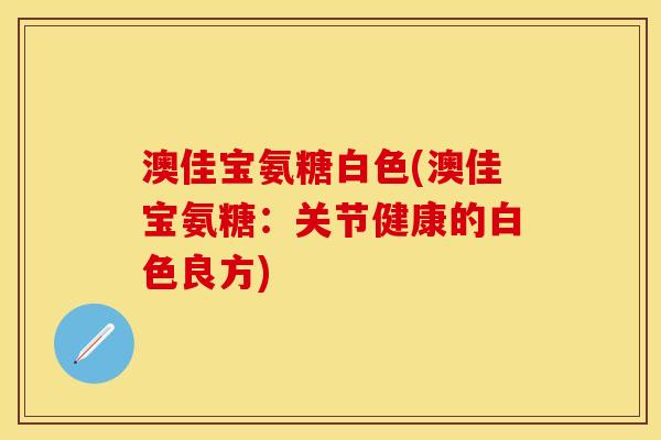 澳佳宝氨糖白色(澳佳宝氨糖：关节健康的白色良方)