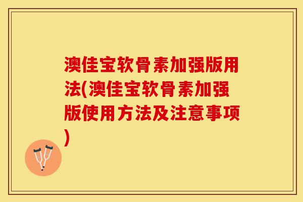 澳佳宝软骨素加强版用法(澳佳宝软骨素加强版使用方法及注意事项)
