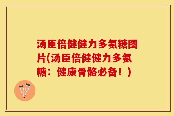 汤臣倍健健力多氨糖图片(汤臣倍健健力多氨糖：健康骨骼必备！)