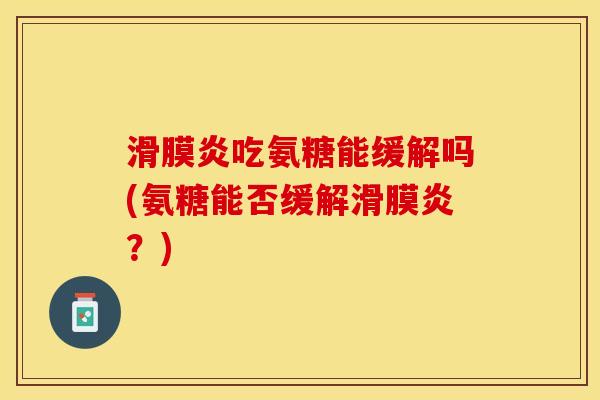 滑膜炎吃氨糖能缓解吗(氨糖能否缓解滑膜炎？)
