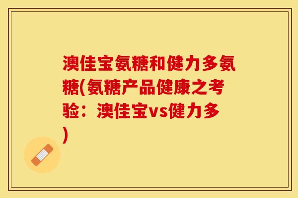 澳佳宝氨糖和健力多氨糖(氨糖产品健康之考验：澳佳宝vs健力多)