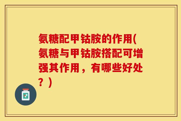 氨糖配甲钴胺的作用(氨糖与甲钴胺搭配可增强其作用，有哪些好处？)